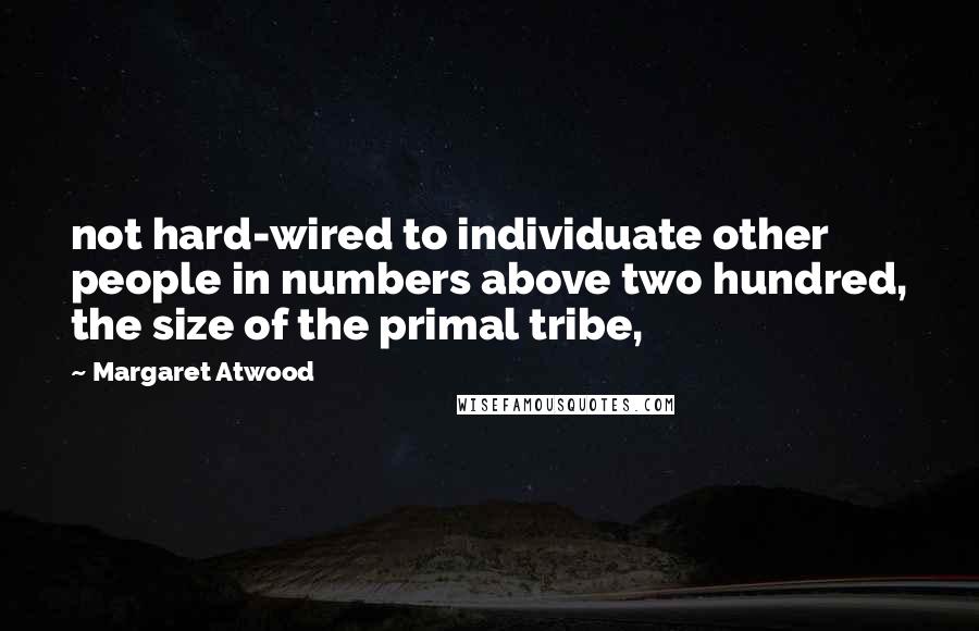 Margaret Atwood Quotes: not hard-wired to individuate other people in numbers above two hundred, the size of the primal tribe,