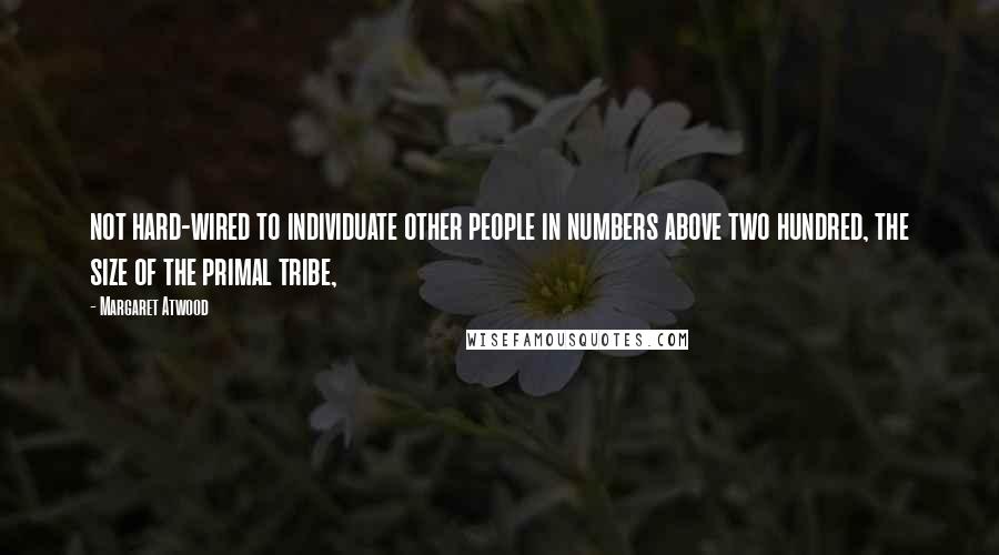 Margaret Atwood Quotes: not hard-wired to individuate other people in numbers above two hundred, the size of the primal tribe,