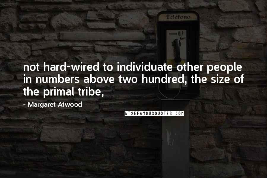 Margaret Atwood Quotes: not hard-wired to individuate other people in numbers above two hundred, the size of the primal tribe,