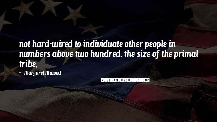 Margaret Atwood Quotes: not hard-wired to individuate other people in numbers above two hundred, the size of the primal tribe,