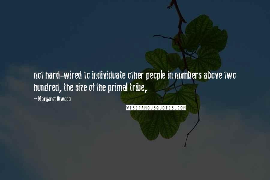 Margaret Atwood Quotes: not hard-wired to individuate other people in numbers above two hundred, the size of the primal tribe,