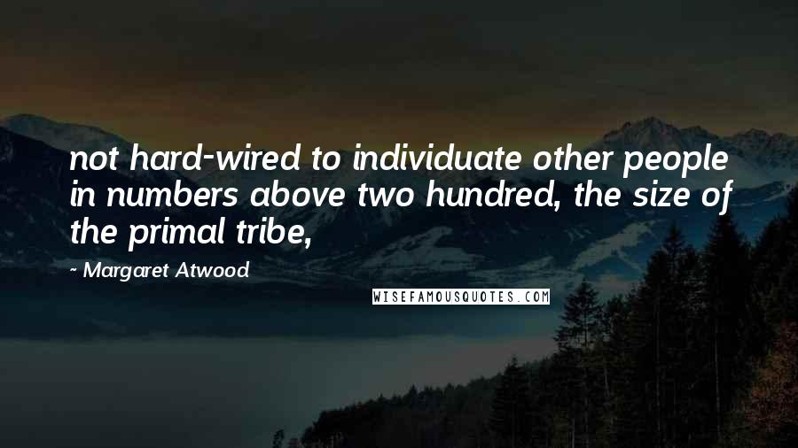 Margaret Atwood Quotes: not hard-wired to individuate other people in numbers above two hundred, the size of the primal tribe,