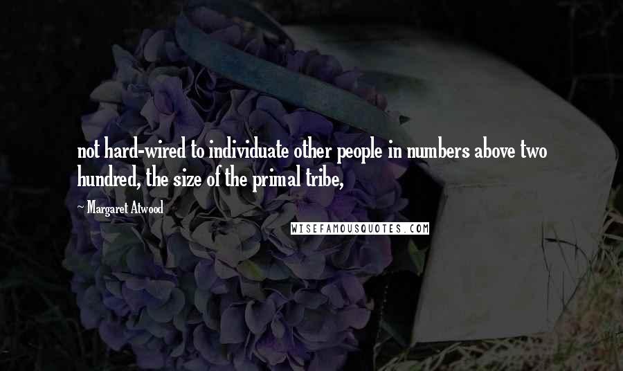 Margaret Atwood Quotes: not hard-wired to individuate other people in numbers above two hundred, the size of the primal tribe,