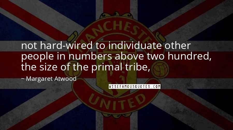 Margaret Atwood Quotes: not hard-wired to individuate other people in numbers above two hundred, the size of the primal tribe,