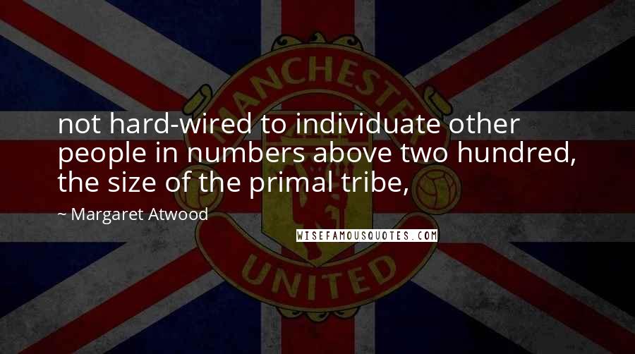 Margaret Atwood Quotes: not hard-wired to individuate other people in numbers above two hundred, the size of the primal tribe,