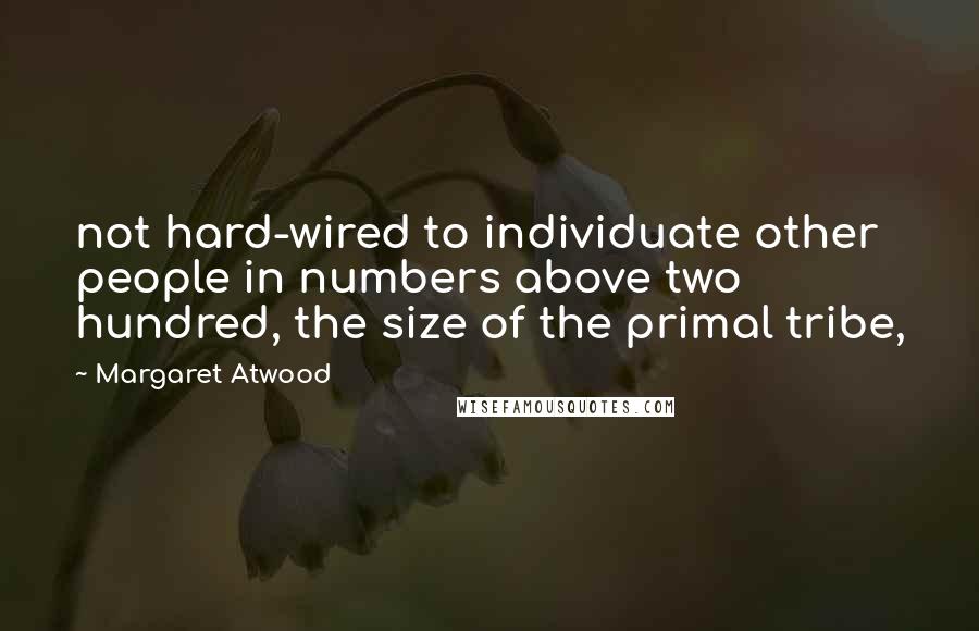 Margaret Atwood Quotes: not hard-wired to individuate other people in numbers above two hundred, the size of the primal tribe,