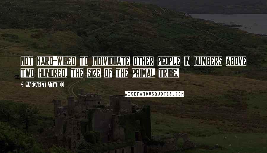 Margaret Atwood Quotes: not hard-wired to individuate other people in numbers above two hundred, the size of the primal tribe,