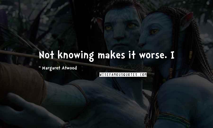 Margaret Atwood Quotes: Not knowing makes it worse. I