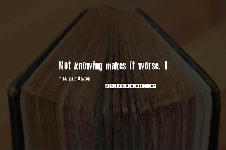 Margaret Atwood Quotes: Not knowing makes it worse. I