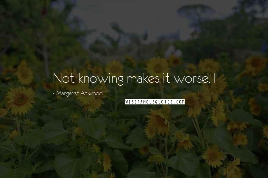 Margaret Atwood Quotes: Not knowing makes it worse. I