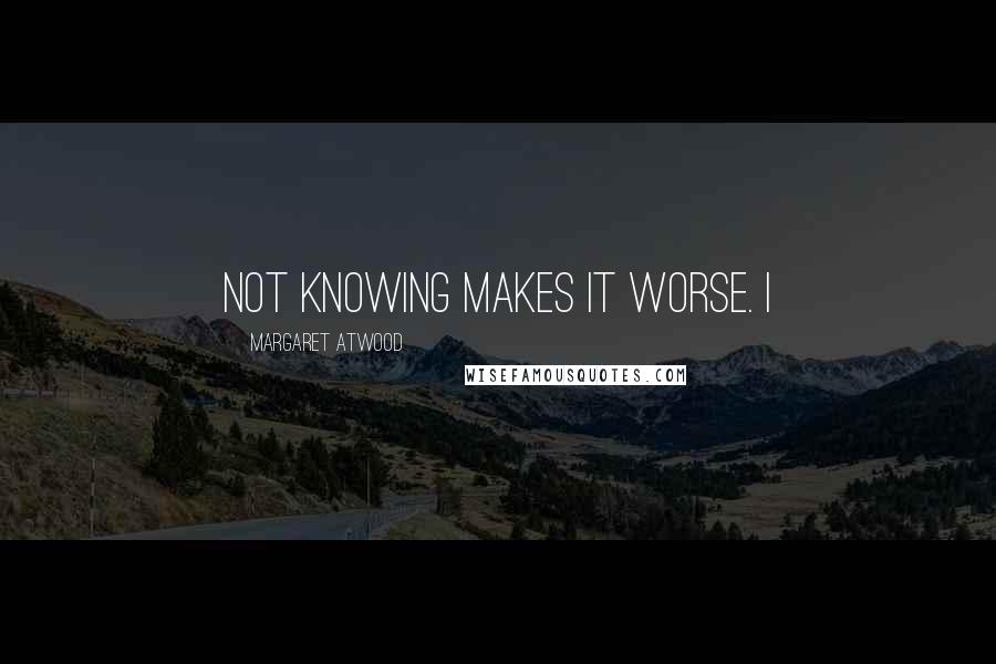 Margaret Atwood Quotes: Not knowing makes it worse. I