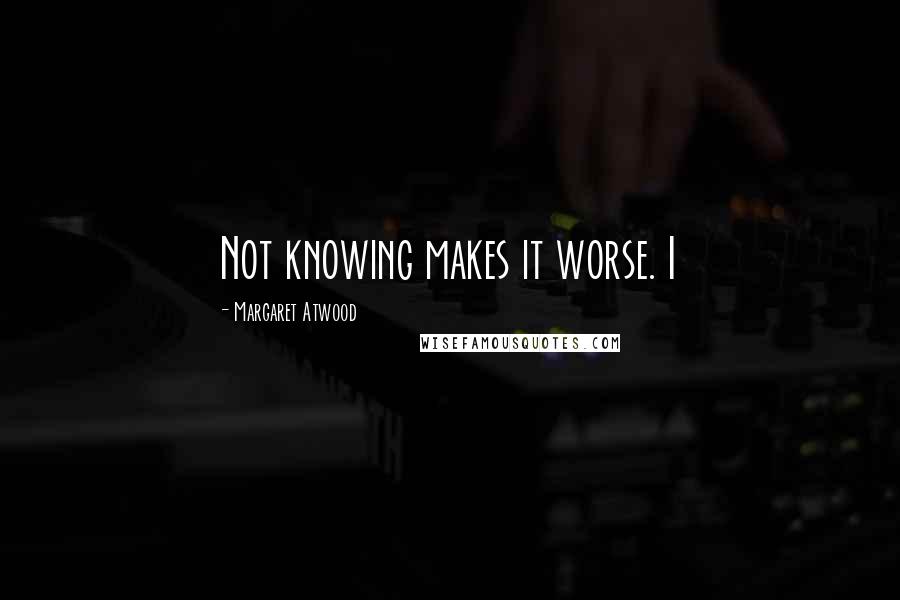 Margaret Atwood Quotes: Not knowing makes it worse. I