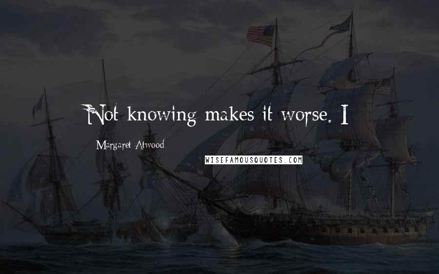 Margaret Atwood Quotes: Not knowing makes it worse. I