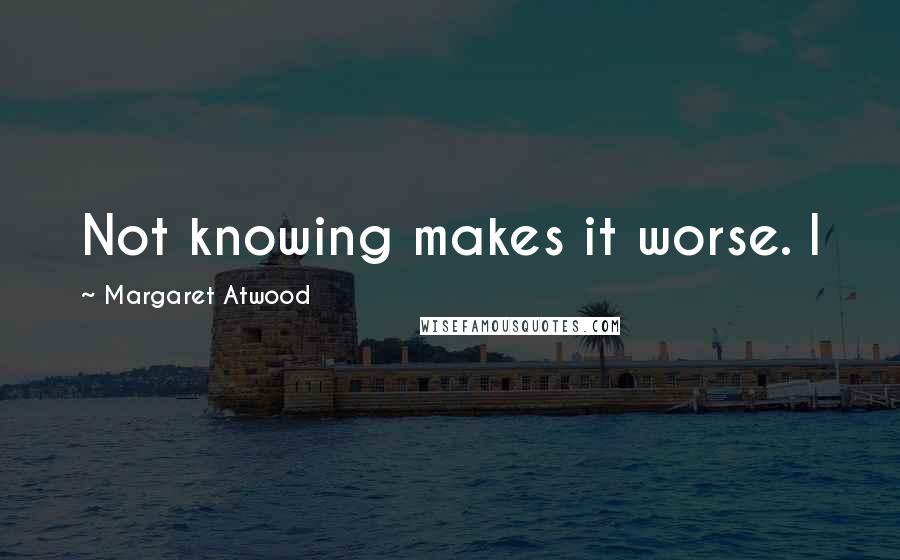 Margaret Atwood Quotes: Not knowing makes it worse. I