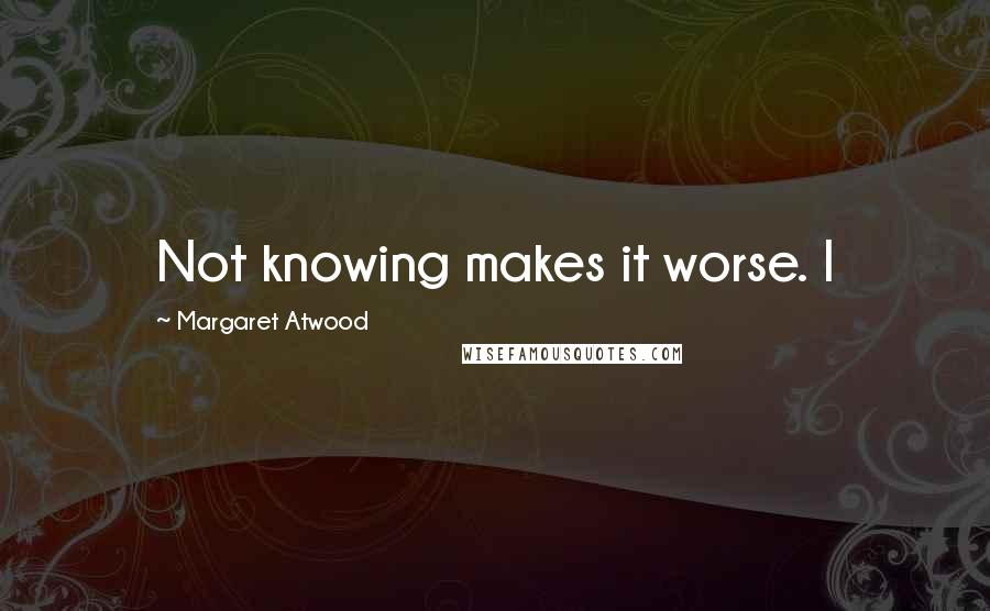 Margaret Atwood Quotes: Not knowing makes it worse. I