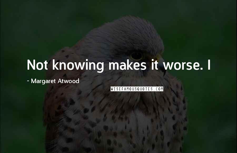 Margaret Atwood Quotes: Not knowing makes it worse. I