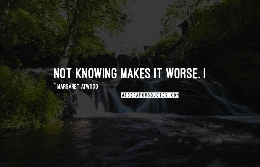 Margaret Atwood Quotes: Not knowing makes it worse. I