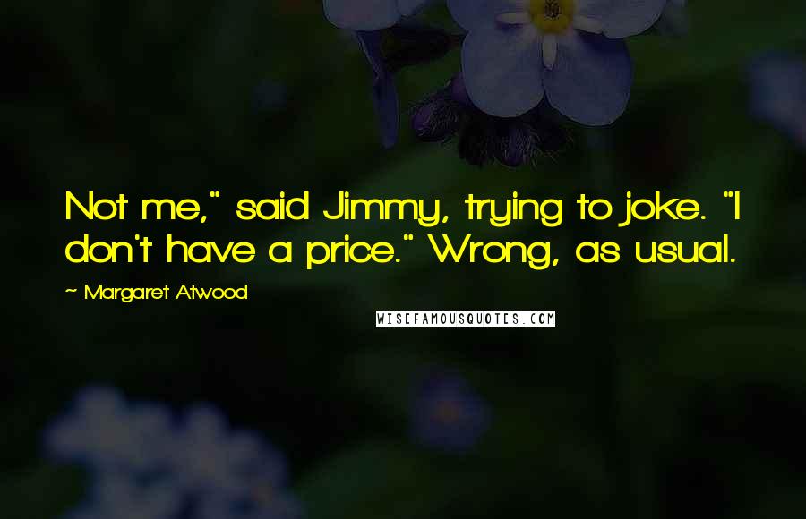 Margaret Atwood Quotes: Not me," said Jimmy, trying to joke. "I don't have a price." Wrong, as usual.