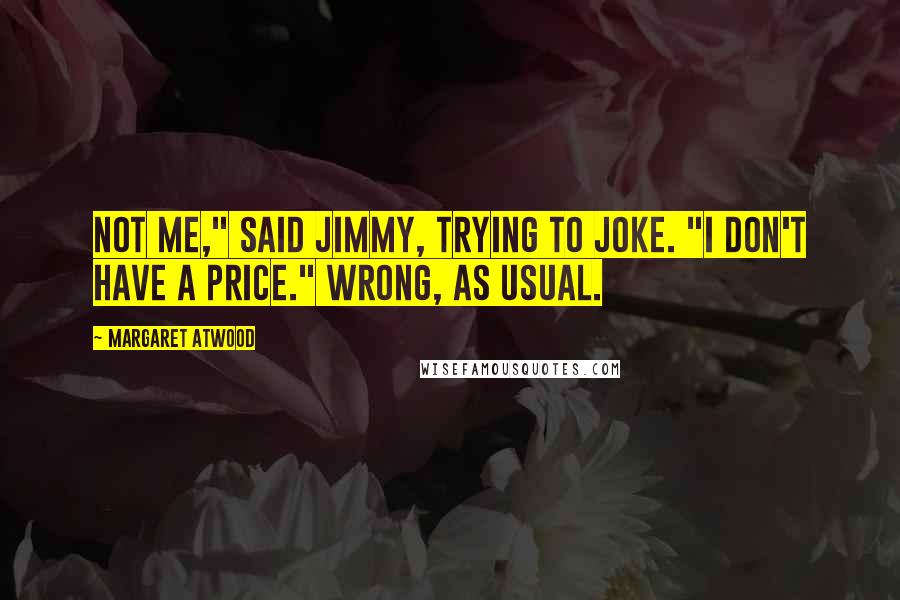 Margaret Atwood Quotes: Not me," said Jimmy, trying to joke. "I don't have a price." Wrong, as usual.