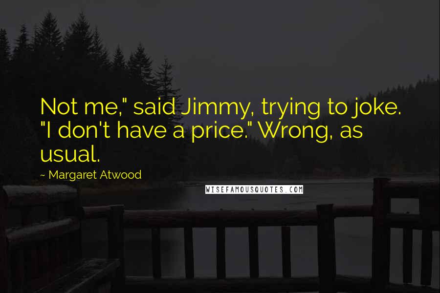 Margaret Atwood Quotes: Not me," said Jimmy, trying to joke. "I don't have a price." Wrong, as usual.