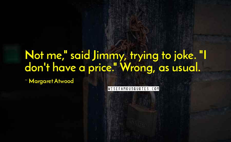 Margaret Atwood Quotes: Not me," said Jimmy, trying to joke. "I don't have a price." Wrong, as usual.