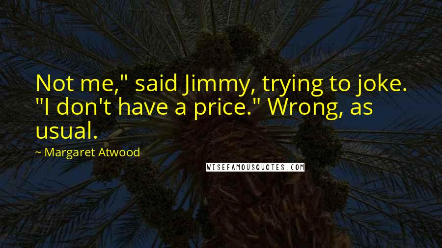 Margaret Atwood Quotes: Not me," said Jimmy, trying to joke. "I don't have a price." Wrong, as usual.