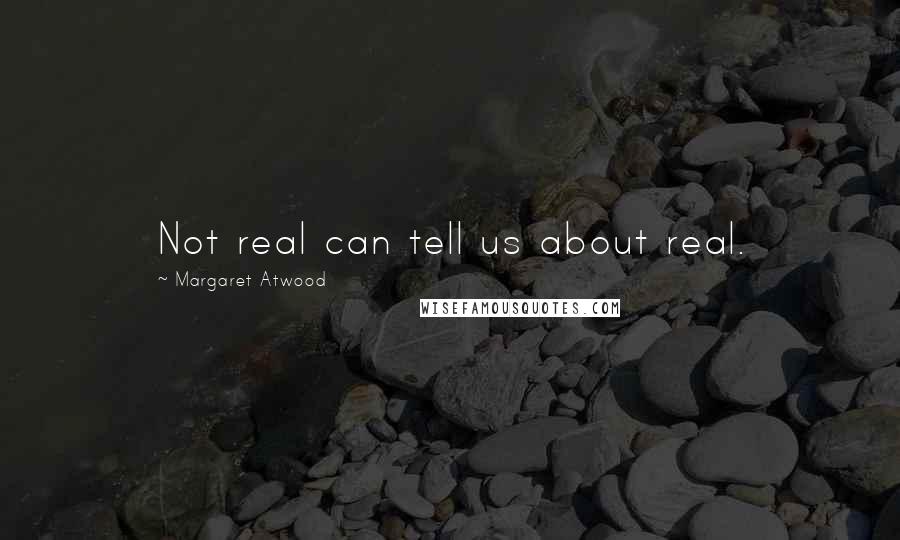 Margaret Atwood Quotes: Not real can tell us about real.