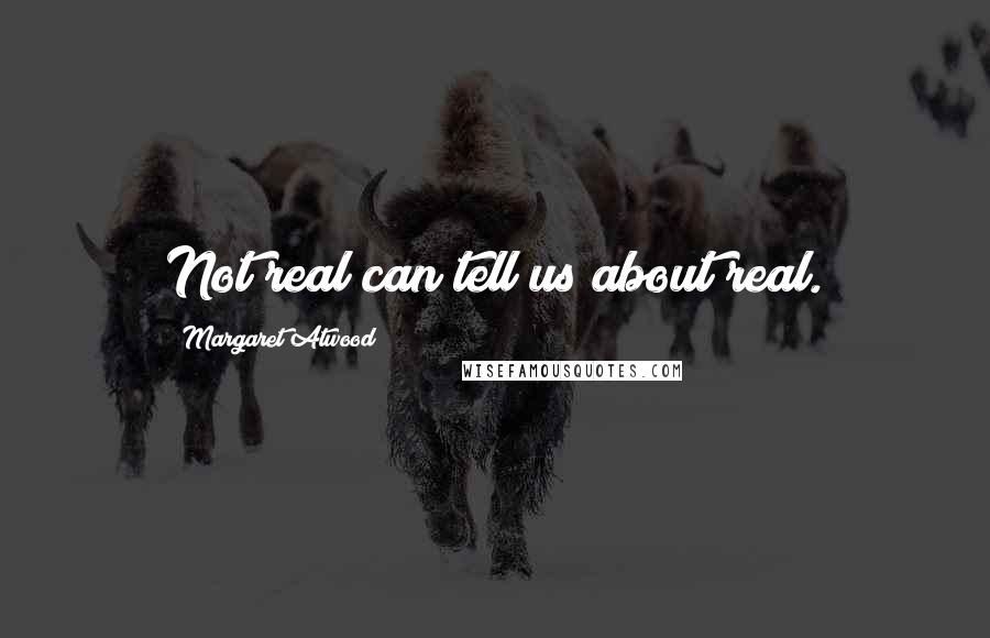 Margaret Atwood Quotes: Not real can tell us about real.