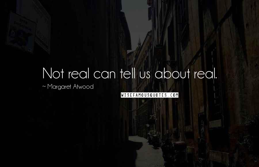 Margaret Atwood Quotes: Not real can tell us about real.