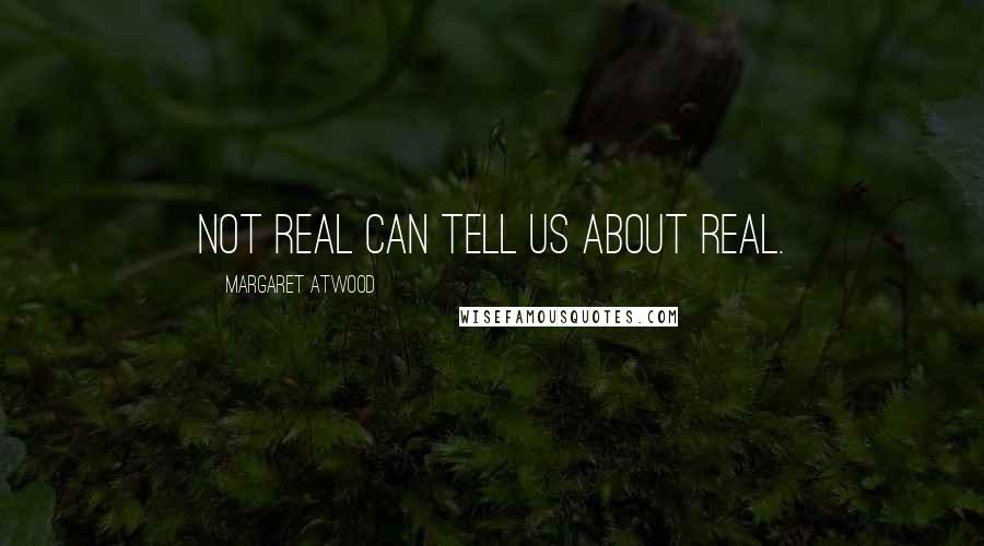 Margaret Atwood Quotes: Not real can tell us about real.