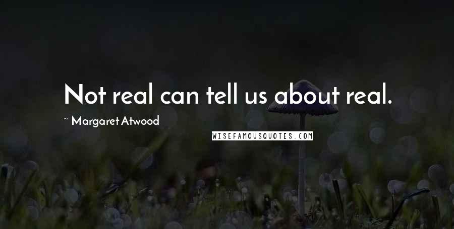 Margaret Atwood Quotes: Not real can tell us about real.