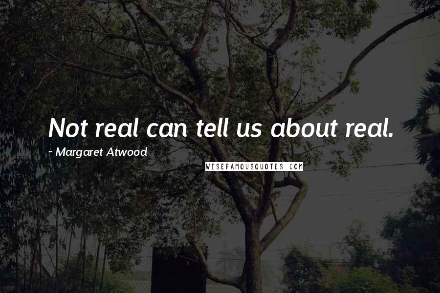 Margaret Atwood Quotes: Not real can tell us about real.