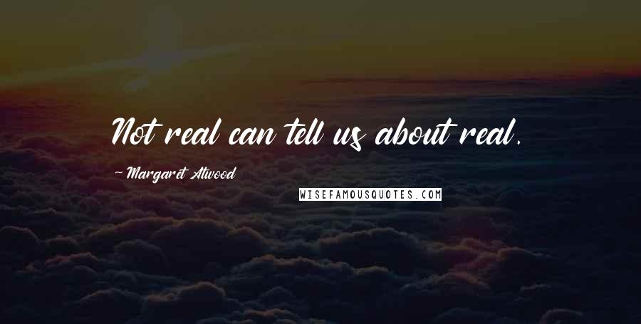 Margaret Atwood Quotes: Not real can tell us about real.