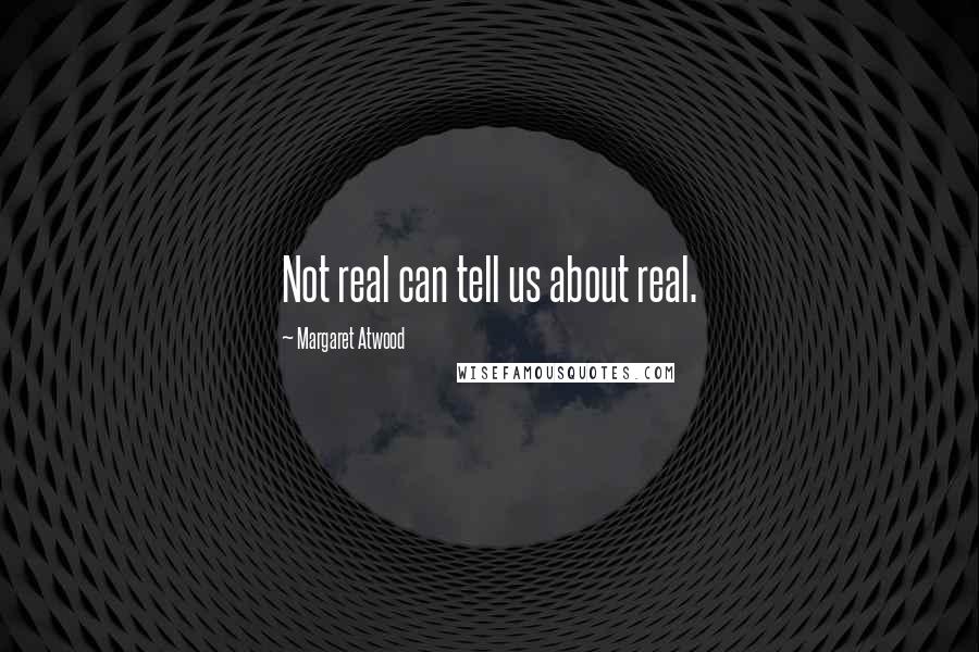 Margaret Atwood Quotes: Not real can tell us about real.