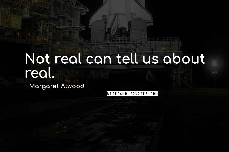 Margaret Atwood Quotes: Not real can tell us about real.