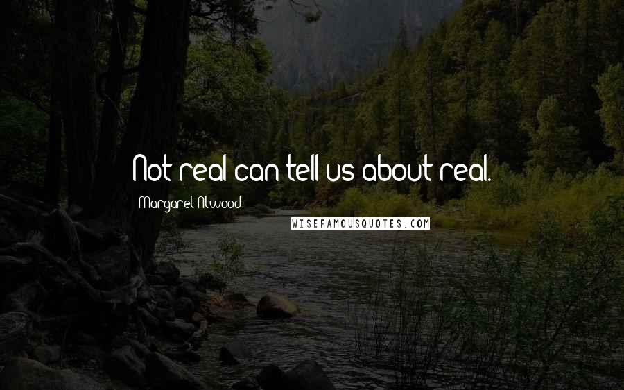 Margaret Atwood Quotes: Not real can tell us about real.