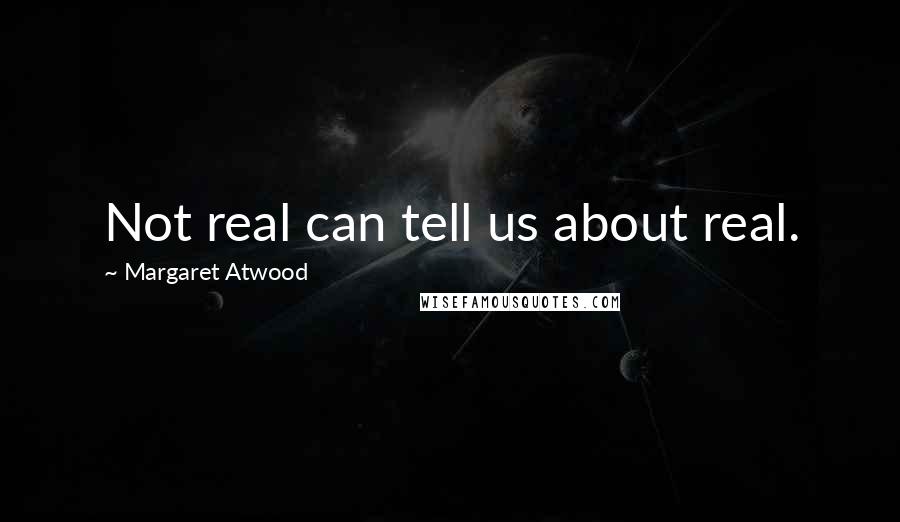 Margaret Atwood Quotes: Not real can tell us about real.