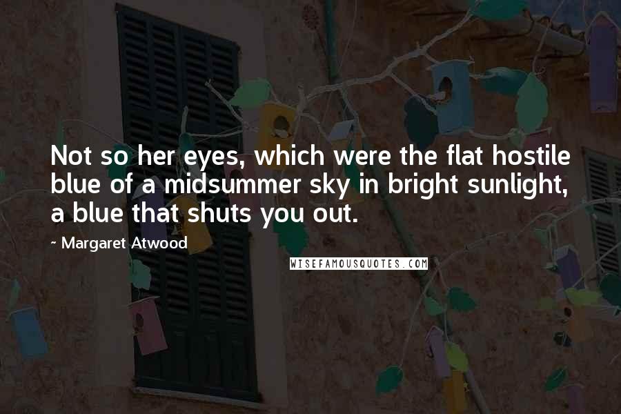 Margaret Atwood Quotes: Not so her eyes, which were the flat hostile blue of a midsummer sky in bright sunlight, a blue that shuts you out.