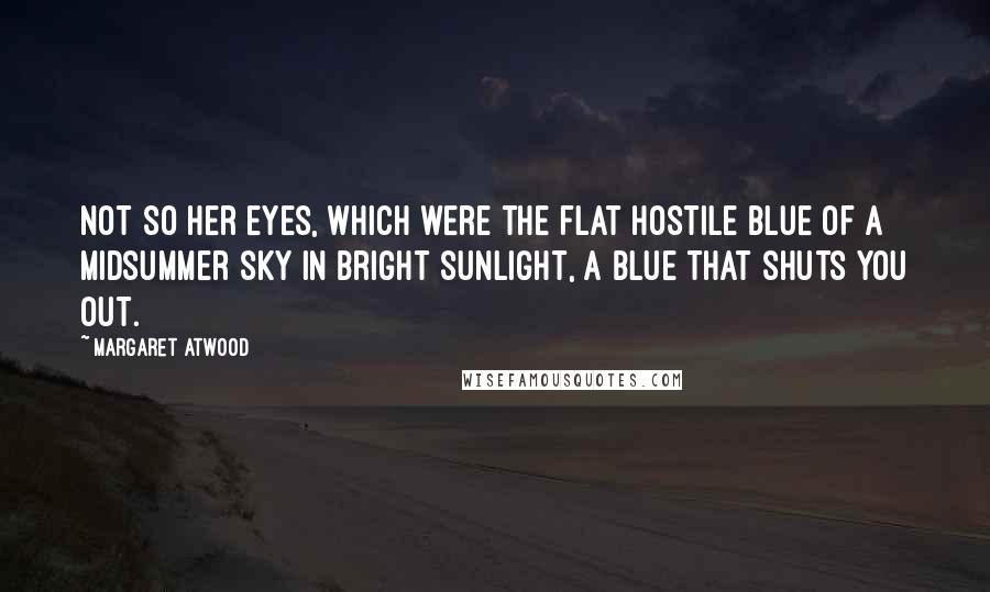 Margaret Atwood Quotes: Not so her eyes, which were the flat hostile blue of a midsummer sky in bright sunlight, a blue that shuts you out.