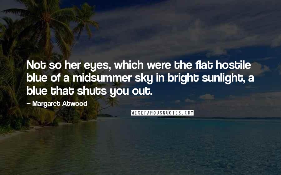 Margaret Atwood Quotes: Not so her eyes, which were the flat hostile blue of a midsummer sky in bright sunlight, a blue that shuts you out.