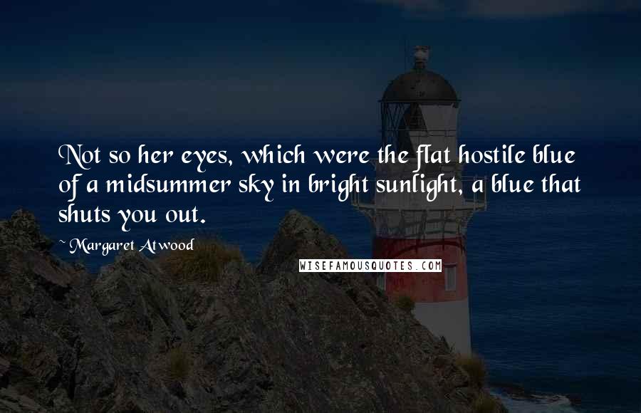 Margaret Atwood Quotes: Not so her eyes, which were the flat hostile blue of a midsummer sky in bright sunlight, a blue that shuts you out.