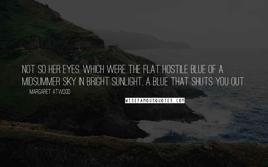 Margaret Atwood Quotes: Not so her eyes, which were the flat hostile blue of a midsummer sky in bright sunlight, a blue that shuts you out.