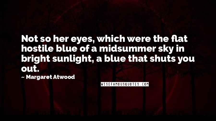 Margaret Atwood Quotes: Not so her eyes, which were the flat hostile blue of a midsummer sky in bright sunlight, a blue that shuts you out.