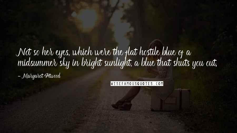 Margaret Atwood Quotes: Not so her eyes, which were the flat hostile blue of a midsummer sky in bright sunlight, a blue that shuts you out.