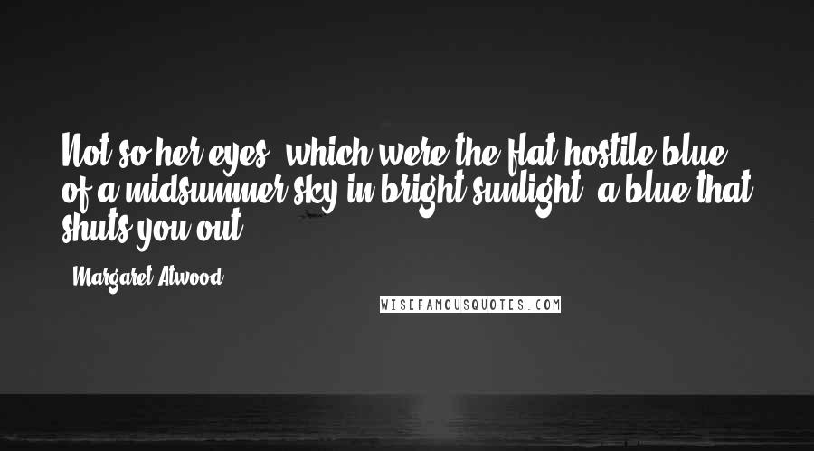Margaret Atwood Quotes: Not so her eyes, which were the flat hostile blue of a midsummer sky in bright sunlight, a blue that shuts you out.