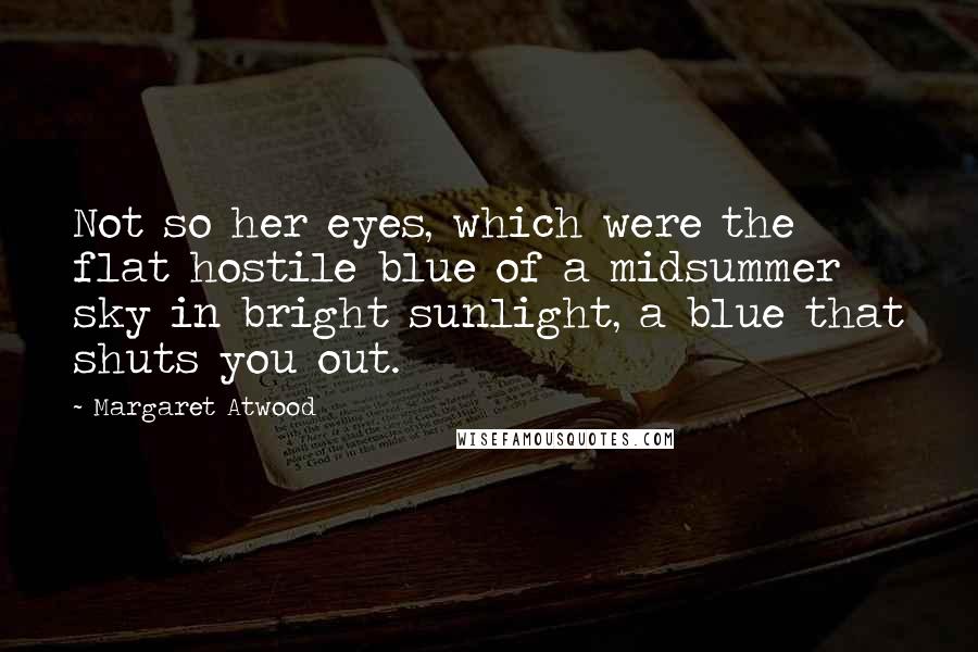 Margaret Atwood Quotes: Not so her eyes, which were the flat hostile blue of a midsummer sky in bright sunlight, a blue that shuts you out.