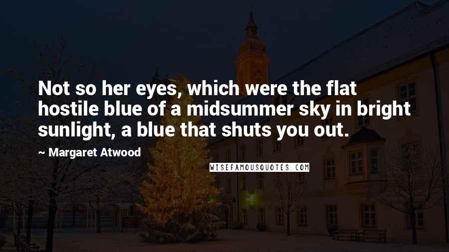 Margaret Atwood Quotes: Not so her eyes, which were the flat hostile blue of a midsummer sky in bright sunlight, a blue that shuts you out.