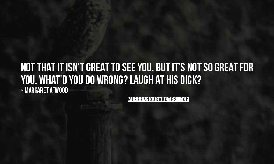 Margaret Atwood Quotes: Not that it isn't great to see you. But it's not so great for you. What'd you do wrong? Laugh at his dick?