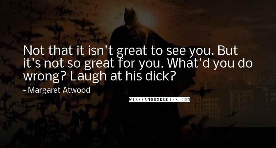 Margaret Atwood Quotes: Not that it isn't great to see you. But it's not so great for you. What'd you do wrong? Laugh at his dick?