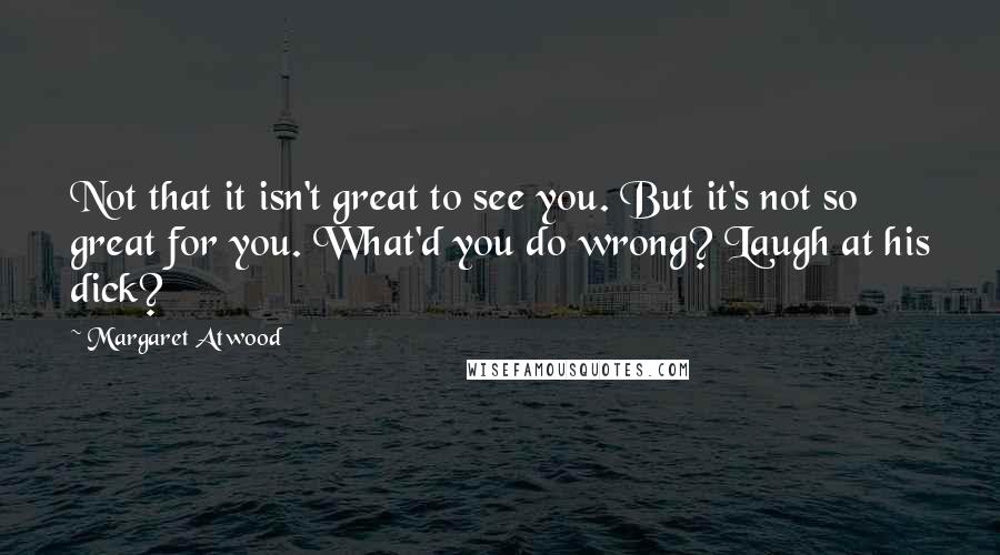 Margaret Atwood Quotes: Not that it isn't great to see you. But it's not so great for you. What'd you do wrong? Laugh at his dick?